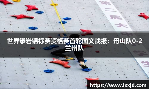 世界攀岩锦标赛资格赛首轮图文战报：舟山队0-2兰州队